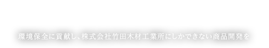 環境保全に貢献し、株式会社竹田木材工業所にしかできない商品開発を